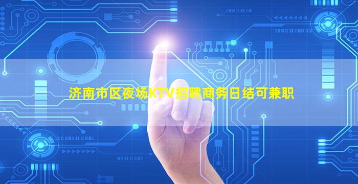济南市区夜场KTV招聘商务日结可兼职